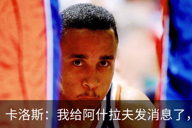 卡洛斯：我给阿什拉夫发消息了，让他踢巴西的时候别那么卖力
