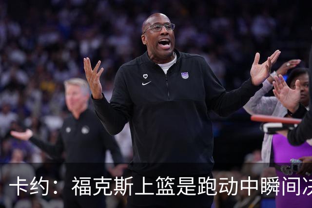 卡约：福克斯上篮是跑动中瞬间决定的 上篮肯定比罚球容易