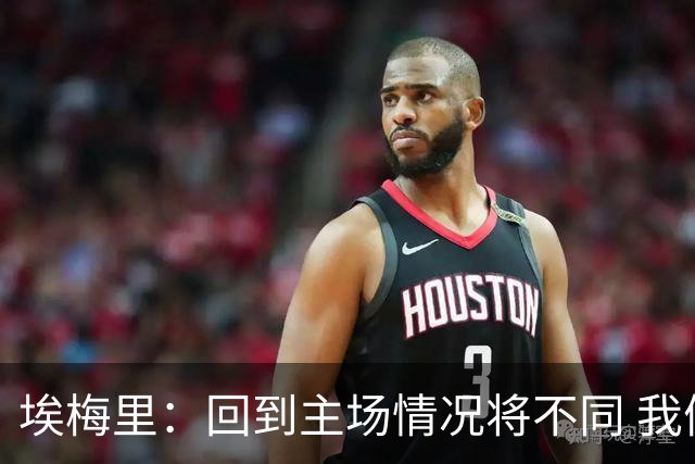 埃梅里：回到主场情况将不同 我们会有更多机会