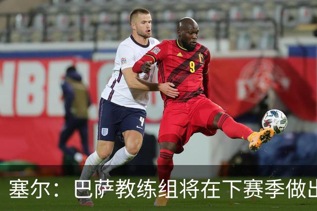 塞尔：巴萨教练组将在下赛季做出人员调整，体能主管岗位进行更迭