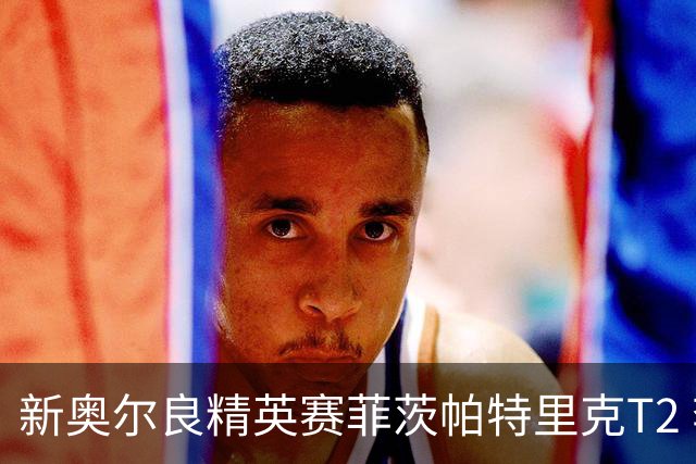 新奥尔良精英赛菲茨帕特里克T2 李昊桐窦泽成出局